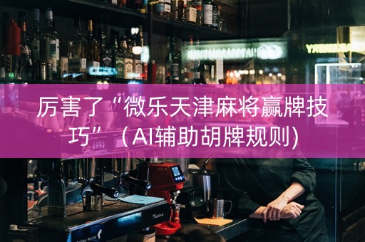 厉害了“微乐天津麻将赢牌技巧”（AI辅助胡牌规则)