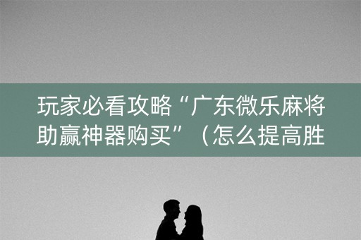 玩家必看攻略“广东微乐麻将助赢神器购买”（怎么提高胜率)