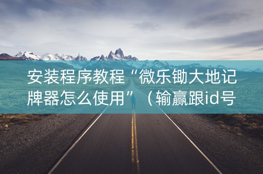 安装程序教程“微乐锄大地记牌器怎么使用”（输赢跟id号有关系吗)