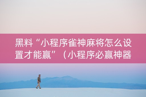 黑料“小程序雀神麻将怎么设置才能赢”（小程序必赢神器)