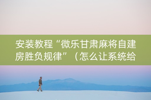 安装教程“微乐甘肃麻将自建房胜负规律”（怎么让系统给自己好牌)