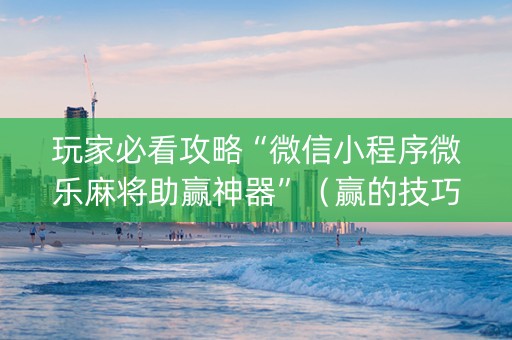 玩家必看攻略“微信小程序微乐麻将助赢神器”（赢的技巧规律)