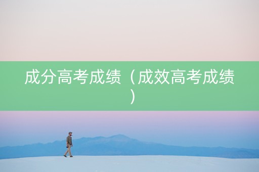 成分高考成绩（成效高考成绩）