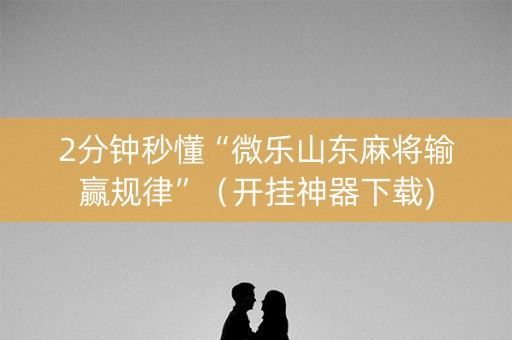 2分钟秒懂“微乐山东麻将输赢规律”（开挂神器下载)