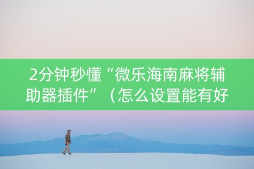2分钟秒懂“微乐海南麻将辅助器插件”（怎么设置能有好牌)