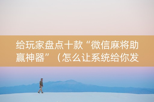 给玩家盘点十款“微信麻将助赢神器”（怎么让系统给你发好牌)