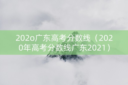 202o广东高考分数线（2020年高考分数线广东2021）