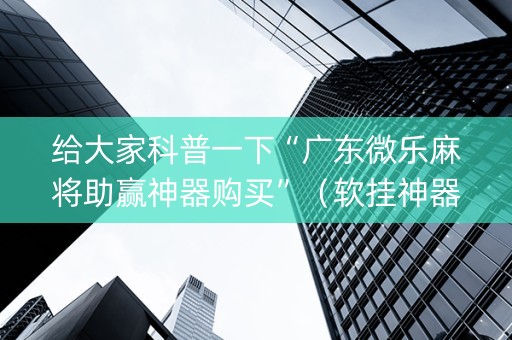 给大家科普一下“广东微乐麻将助赢神器购买”（软挂神器)