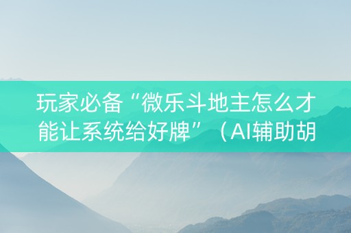 玩家必备“微乐斗地主怎么才能让系统给好牌”（AI辅助胡牌规则)