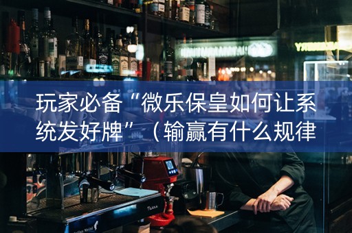 玩家必备“微乐保皇如何让系统发好牌”（输赢有什么规律)
