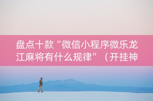 盘点十款“微信小程序微乐龙江麻将有什么规律”（开挂神器下载)