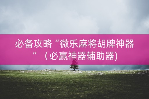 必备攻略“微乐麻将胡牌神器”（必赢神器辅助器)