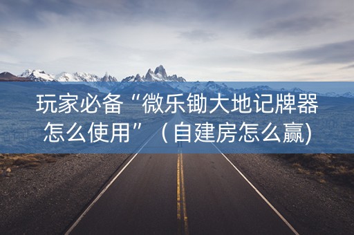 玩家必备“微乐锄大地记牌器怎么使用”（自建房怎么赢)