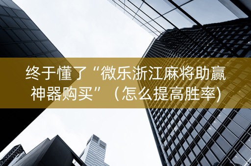 终于懂了“微乐浙江麻将助赢神器购买”（怎么提高胜率)