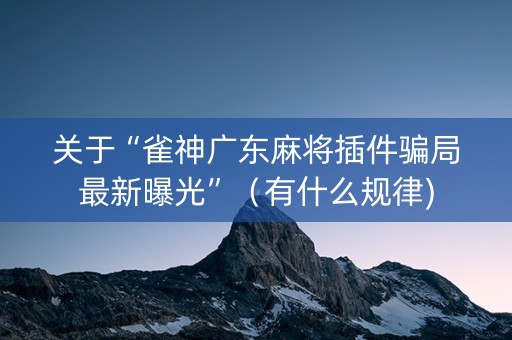 关于“雀神广东麻将插件骗局最新曝光”（有什么规律)