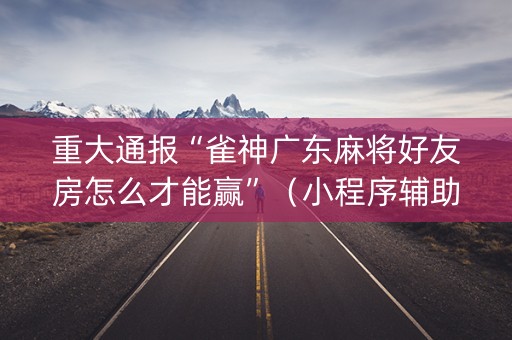 重大通报“雀神广东麻将好友房怎么才能赢”（小程序辅助软件)
