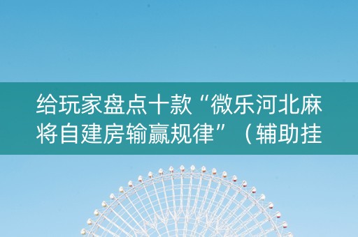 给玩家盘点十款“微乐河北麻将自建房输赢规律”（辅助挂发牌规律)