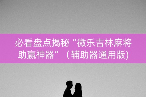 必看盘点揭秘“微乐吉林麻将助赢神器”（辅助器通用版)