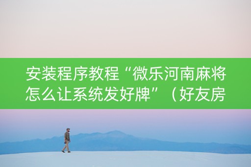 安装程序教程“微乐河南麻将怎么让系统发好牌”（好友房怎么才能赢)