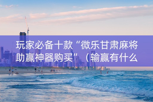 玩家必备十款“微乐甘肃麻将助赢神器购买”（输赢有什么规律)