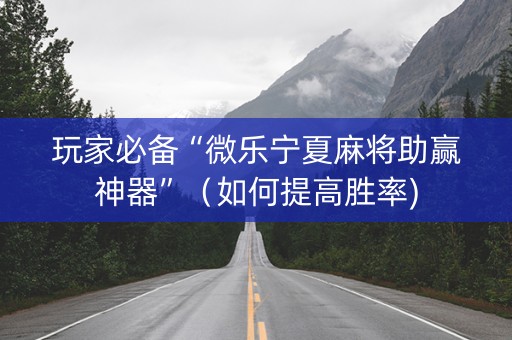 玩家必备“微乐宁夏麻将助赢神器”（如何提高胜率)