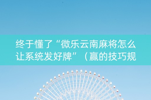 终于懂了“微乐云南麻将怎么让系统发好牌”（赢的技巧规律)