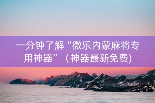 一分钟了解“微乐内蒙麻将专用神器”（神器最新免费)
