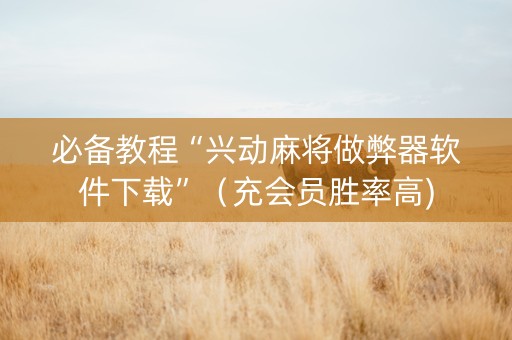 必备教程“兴动麻将做弊器软件下载”（充会员胜率高)