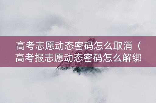 高考志愿动态密码怎么取消（高考报志愿动态密码怎么解绑）