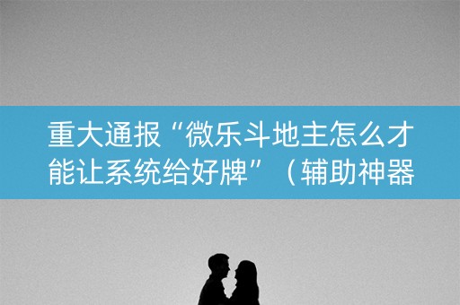 重大通报“微乐斗地主怎么才能让系统给好牌”（辅助神器免费)