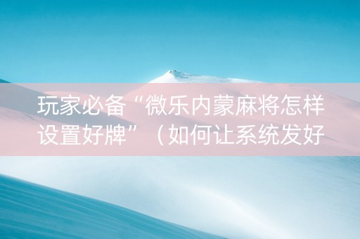 玩家必备“微乐内蒙麻将怎样设置好牌”（如何让系统发好牌)