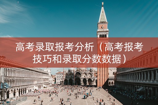 高考录取报考分析（高考报考技巧和录取分数数据）