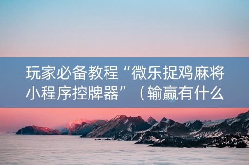玩家必备教程“微乐捉鸡麻将小程序控牌器”（输赢有什么规律)
