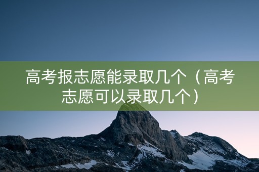 高考报志愿能录取几个（高考志愿可以录取几个）