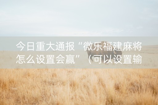 今日重大通报“微乐福建麻将怎么设置会赢”（可以设置输赢吗)