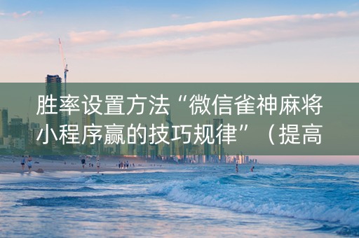 胜率设置方法“微信雀神麻将小程序赢的技巧规律”（提高胜率软件)
