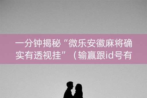 一分钟揭秘“微乐安徽麻将确实有透视挂”（输赢跟id号有关系吗)