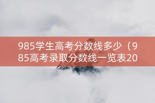 985学生高考分数线多少（985高考录取分数线一览表2021）