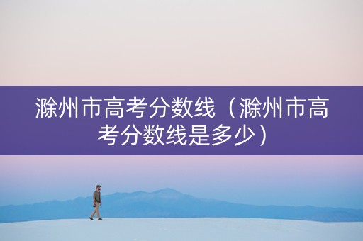 滁州市高考分数线（滁州市高考分数线是多少）