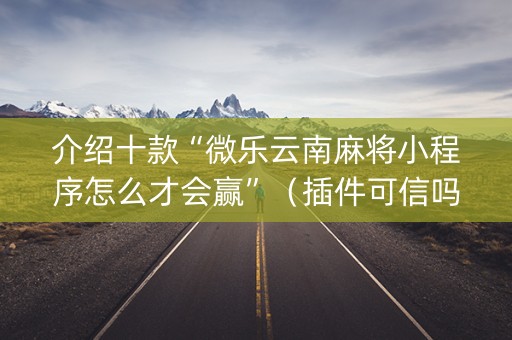 介绍十款“微乐云南麻将小程序怎么才会赢”（插件可信吗)
