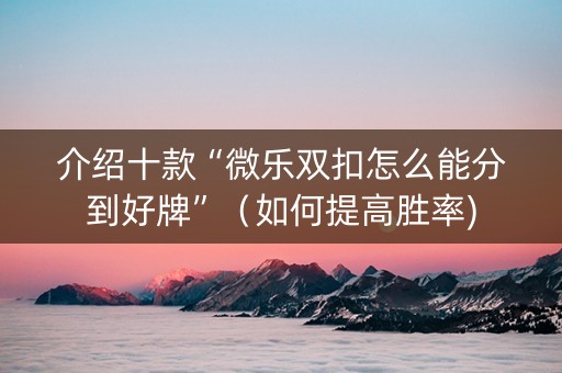 介绍十款“微乐双扣怎么能分到好牌”（如何提高胜率)
