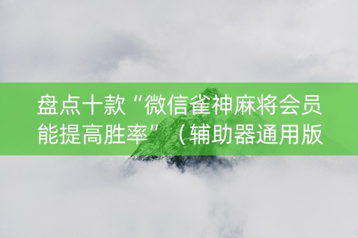 盘点十款“微信雀神麻将会员能提高胜率”（辅助器通用版)