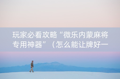 玩家必看攻略“微乐内蒙麻将专用神器”（怎么能让牌好一点)