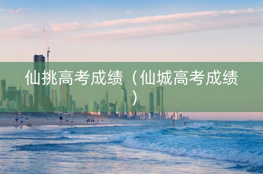 仙挑高考成绩（仙城高考成绩）