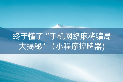 终于懂了“手机网络麻将骗局大揭秘”（小程序控牌器)