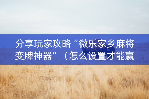 分享玩家攻略“微乐家乡麻将变牌神器”（怎么设置才能赢)