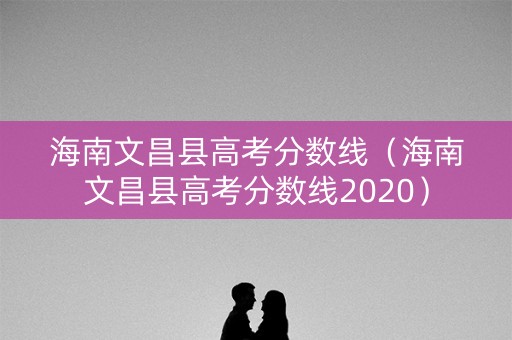 海南文昌县高考分数线（海南文昌县高考分数线2020）