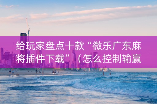 给玩家盘点十款“微乐广东麻将插件下载”（怎么控制输赢)