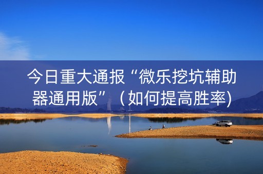 今日重大通报“微乐挖坑辅助器通用版”（如何提高胜率)