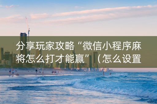 分享玩家攻略“微信小程序麻将怎么打才能赢”（怎么设置能有好牌)